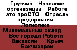 Грузчик › Название организации ­ Работа-это проСТО › Отрасль предприятия ­ Логистика › Минимальный оклад ­ 1 - Все города Работа » Вакансии   . Крым,Бахчисарай